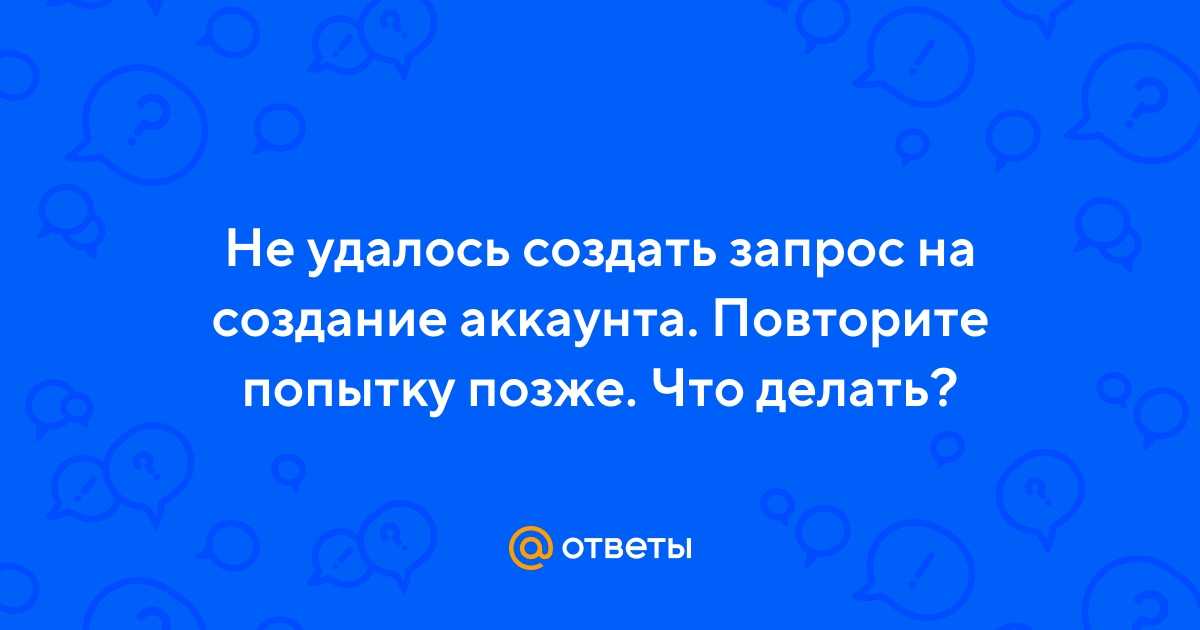 Не удалось создать запрос на создание аккаунта, повторите попытку позже