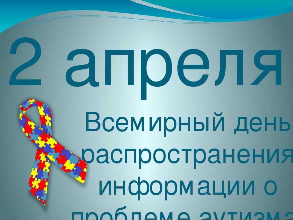 2 апреля - всемирный день распространения информации о проблеме аутизма